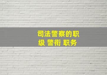 司法警察的职级 警衔 职务